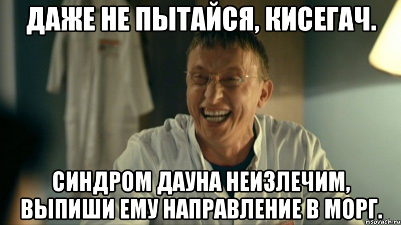 Даже не пытайся, Кисегач. Синдром дауна неизлечим, выпиши ему направление в морг.