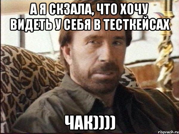 а я скзала, что хочу видеть у себя в тесткейсах чАк))))