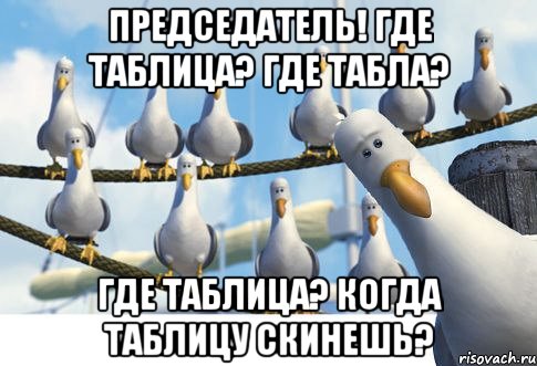 ПРЕДСЕДАТЕЛЬ! ГДЕ ТАБЛИЦА? ГДЕ ТАБЛА? ГДЕ ТАБЛИЦА? КОГДА ТАБЛИЦУ СКИНЕШЬ?