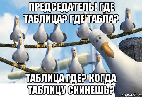 ПРЕДСЕДАТЕЛЬ! ГДЕ ТАБЛИЦА? ГДЕ ТАБЛА? ТАБЛИЦА ГДЕ? КОГДА ТАБЛИЦУ СКИНЕШЬ?
