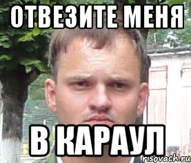 отвезите меня в караул