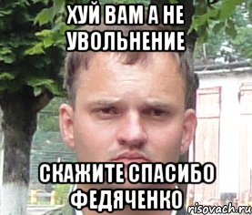 хуй вам а не увольнение скажите спасибо федяченко
