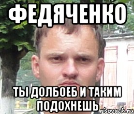 федяченко ты долбоеб и таким подохнешь