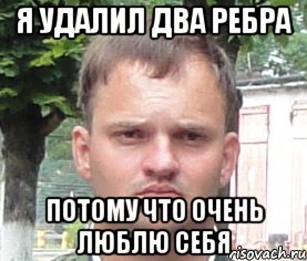 я удалил два ребра потому что очень люблю себя