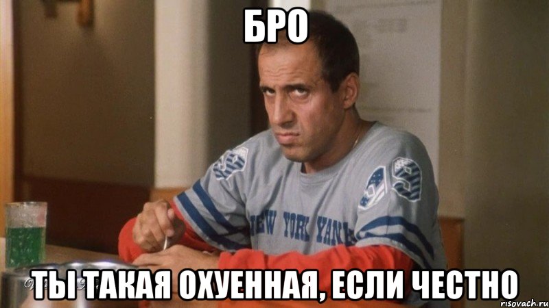бро ты такая охуенная, если честно
