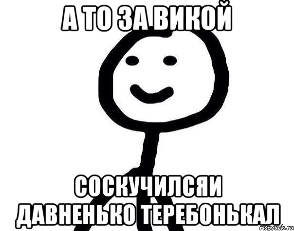 а то за Викой соскучилсяи давненько теребонькал, Мем Теребонька (Диб Хлебушек)