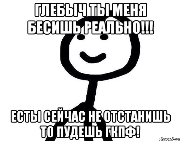 Глебыч ты меня бесишь реально!!! Есты сейчас не отстанишь то пудешь гкпф!, Мем Теребонька (Диб Хлебушек)