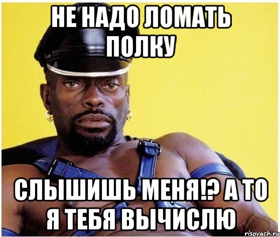 Не надо ломать полку Слышишь меня!? А то я тебя вычислю, Мем Черный властелин