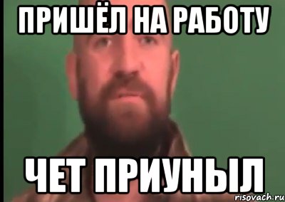 пришёл на работу чет приуныл
