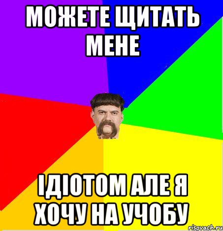 Можете щитать мене ідіотом але я хочу на учобу