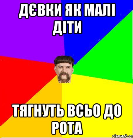 Дєвки як малі діти Тягнуть всьо до рота