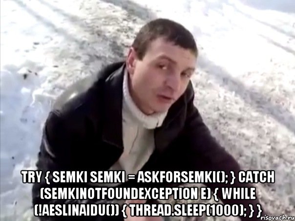  try { Semki semki = askForSemki(); } catch (SemkiNotFoundException e) { while (!aEsliNaidu()) { Thread.sleep(1000); } }, Мем Четко