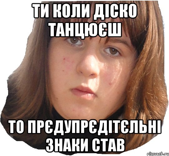 ти коли діско танцюєш то прєдупрєдітєльні знаки став