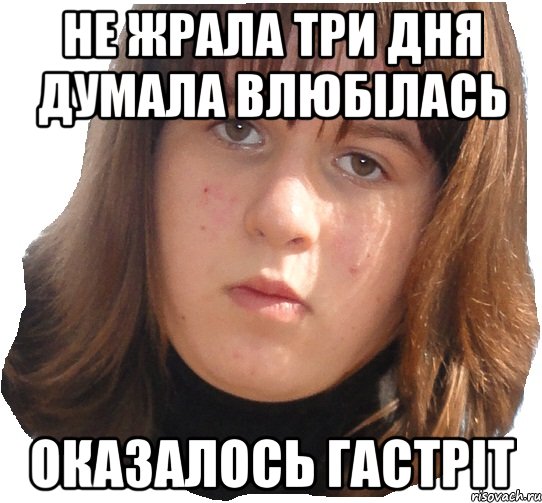 не жрала три дня думала влюбілась оказалось гастріт