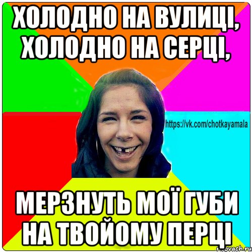 холодно на вулиці, холодно на серці, мерзнуть мої губи на твойому перці, Мем Чотка мала