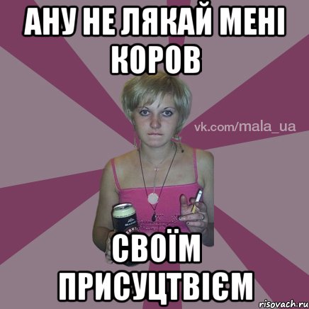 Ану не лякай мені коров своїм присуцтвієм