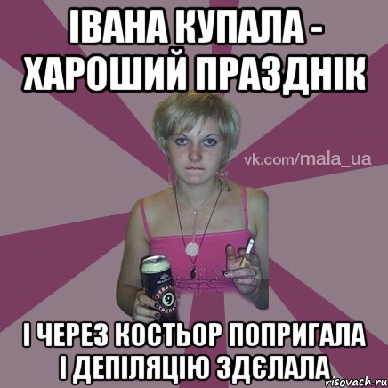 івана купала - хароший празднік і через костьор попригала і депіляцію здєлала
