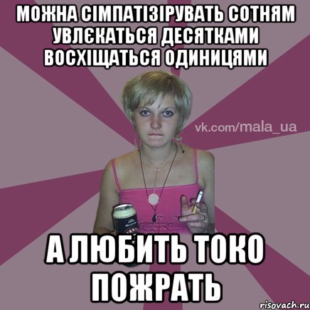 можна сімпатізірувать сотням увлєкаться десятками восхіщаться одиницями а любить токо пожрать