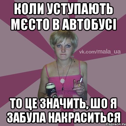 коли уступають мєсто в автобусі то це значить, шо я забула накраситься