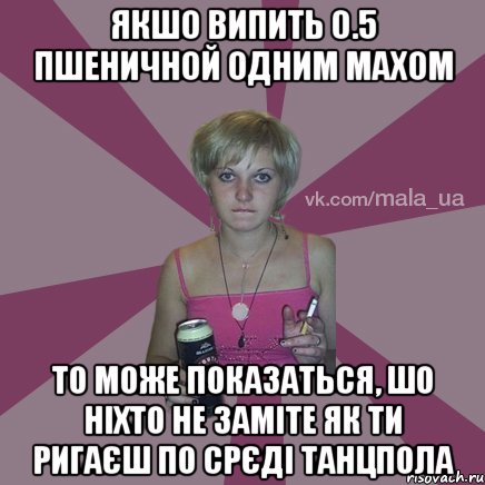якшо випить 0.5 пшеничной одним махом то може показаться, шо ніхто не заміте як ти ригаєш по срєді танцпола