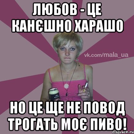 любов - це канєшно харашо но це ще не повод трогать моє пиво!