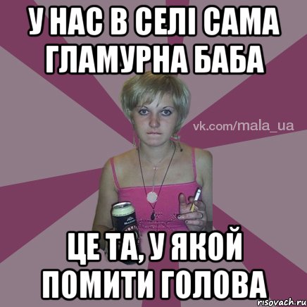 у нас в селі сама гламурна баба це та, у якой помити голова