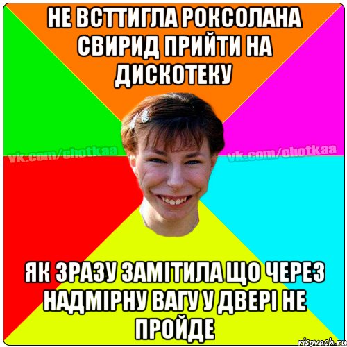 не всттигла Роксолана свирид прийти на дискотеку як зразу замітила що через надмірну вагу у двері не пройде, Мем Чотка тьола NEW