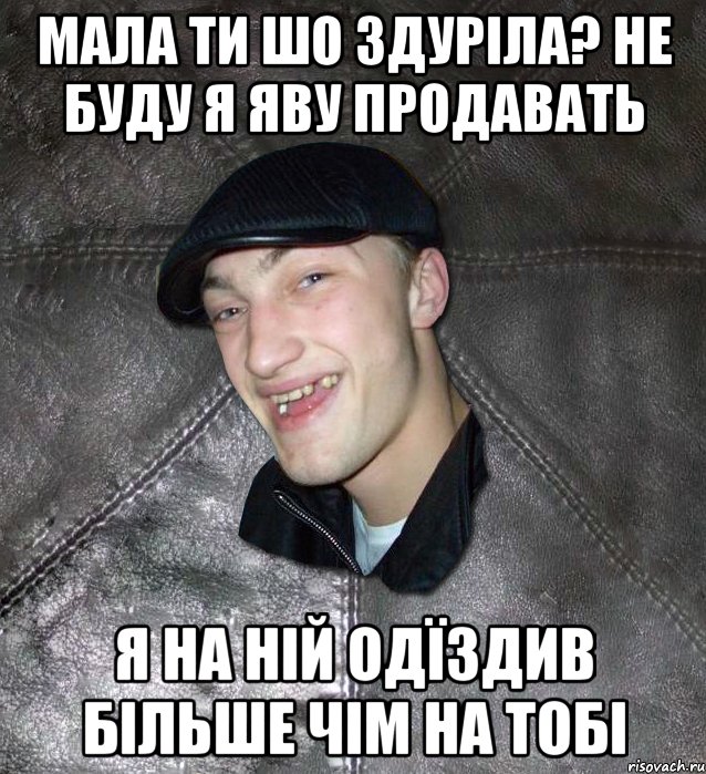 Мала ти шо здуріла? Не буду я яву продавать я на ній одїздив більше чім на тобі, Мем Тут Апасна