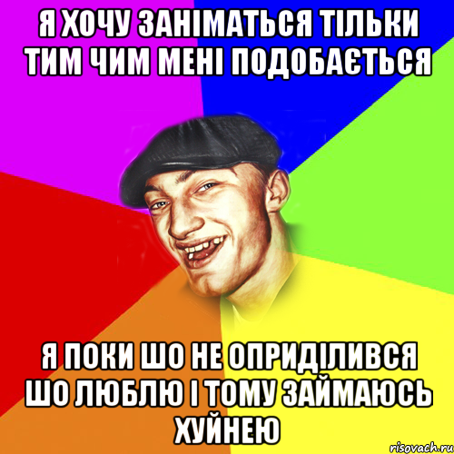 я хочу заніматься тільки тим чим мені подобається я поки шо не оприділився шо люблю і тому займаюсь хуйнею, Мем Чоткий Едик