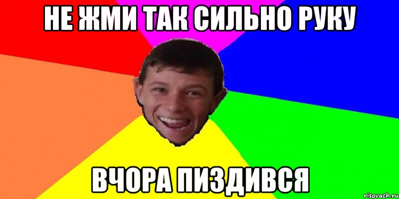 Не жми так сильно руку вчора пиздився