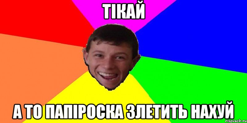 Тікай а то папіроска злетить нахуй