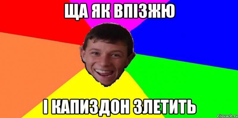 ща як впізжю і капиздон злетить