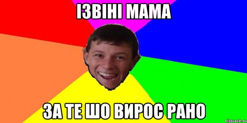 ізвіні мама за те шо вирос рано