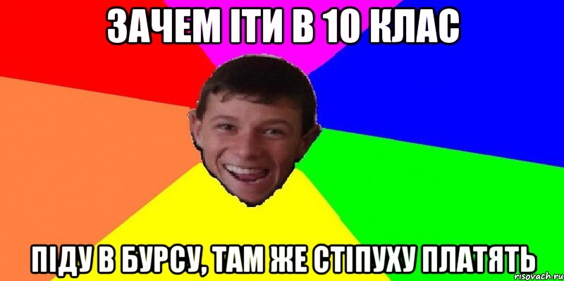 зачем іти в 10 клас піду в бурсу, там же стіпуху платять