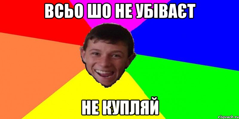 всьо шо не убіваєт не купляй