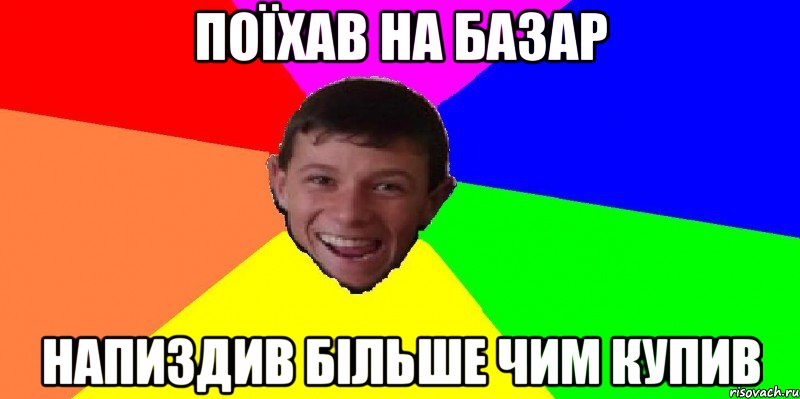поїхав на базар напиздив більше чим купив