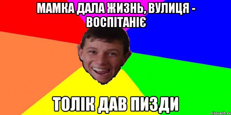 мамка дала жизнь, вулиця - воспітаніє толік дав пизди