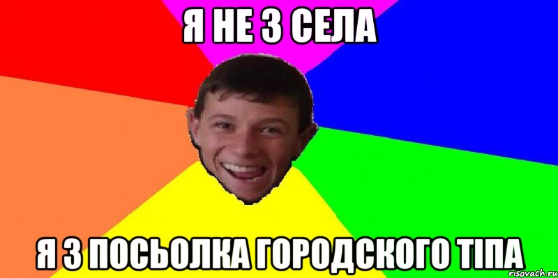 я не з села я з посьолка городского тіпа