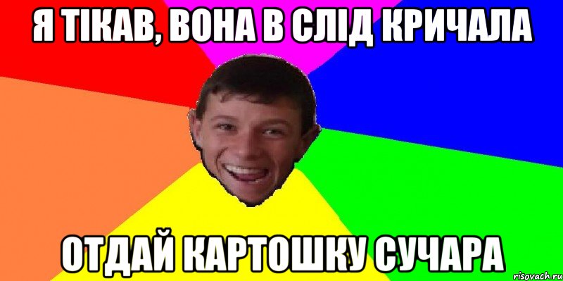 я тікав, вона в слід кричала отдай картошку сучара