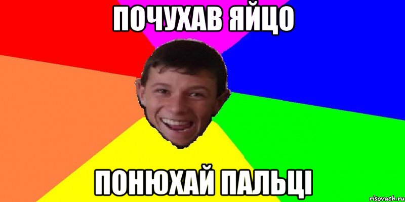 почухав яйцо понюхай пальці