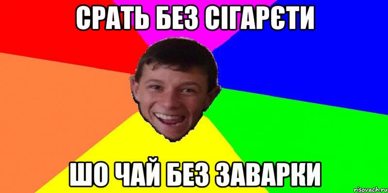 срать без сігарєти шо чай без заварки