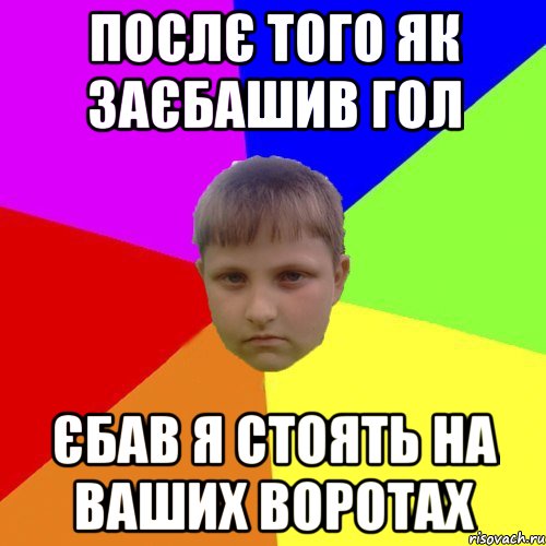 Послє того як заєбашив гол Єбав я стоять на ваших воротах