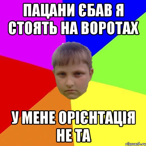 Пацани єбав я стоять на воротах У мене орієнтація не та