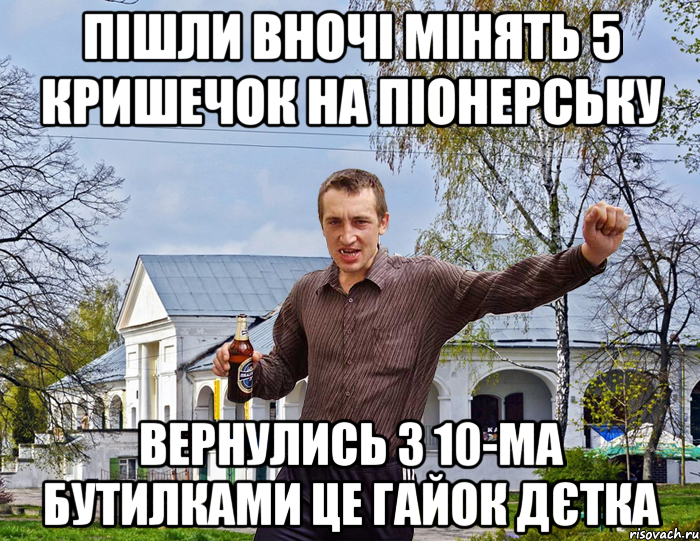 Пішли вночі мінять 5 кришечок на Піонерську вернулись з 10-ма бутилками Це Гайок дєтка