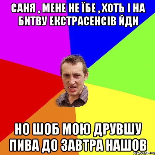 саня , мене не їбе , хоть і на битву екстрасенсів йди но шоб мою друвшу пива до завтра нашов, Мем Чоткий паца