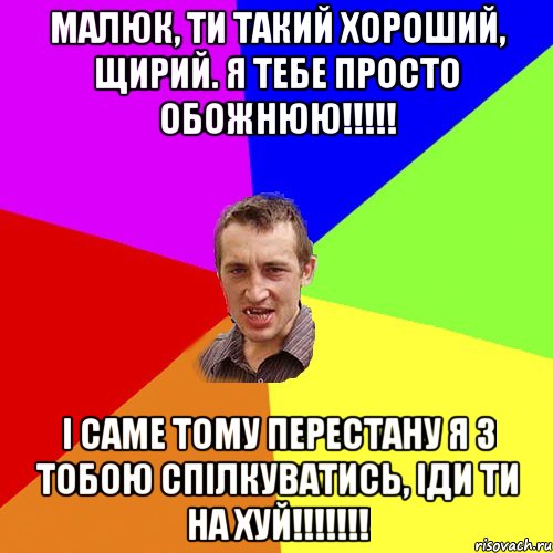 Малюк, ти такий хороший, щирий. Я тебе просто обожнюю!!!!! І саме тому перестану я з тобою спілкуватись, іди ти на хуй!!!!!!!, Мем Чоткий паца