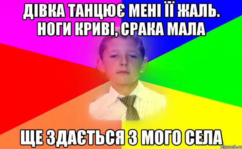 Дівка танцює мені її жаль. Ноги криві, срака мала Ще здається з мого села