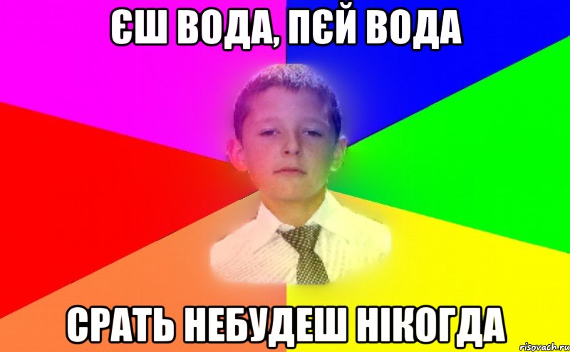 Єш вода, пєй вода Срать небудеш нікогда