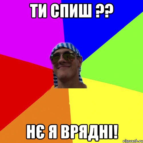 ти спиш ?? нє я врядні!