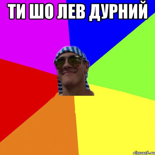 ти шо лев дурний 